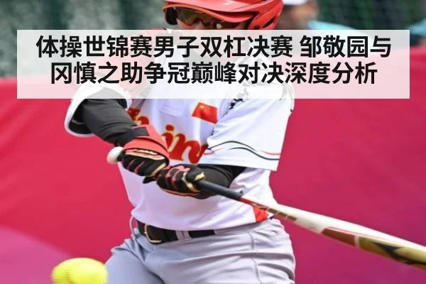 体操世锦赛男子双杠决赛 邹敬园与冈慎之助争冠巅峰对决深度分析